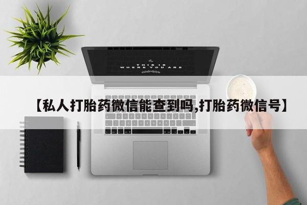 堕胎药购买联系【私人打胎药微信能查到吗,打胎药微信号】
