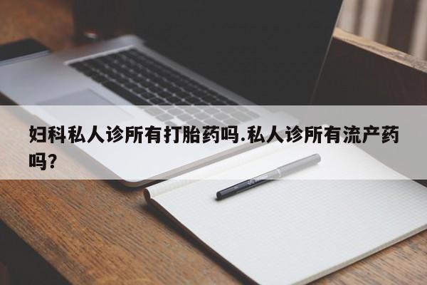 堕胎药购买联系妇科私人诊所有打胎药吗.私人诊所有流产药吗？