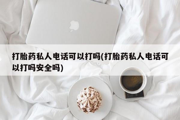 堕胎药购买联系打胎药私人电话可以打吗(打胎药私人电话可以打吗安全吗)