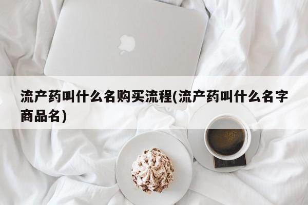 堕胎药购买联系流产药叫什么名购买流程(流产药叫什么名字商品名)