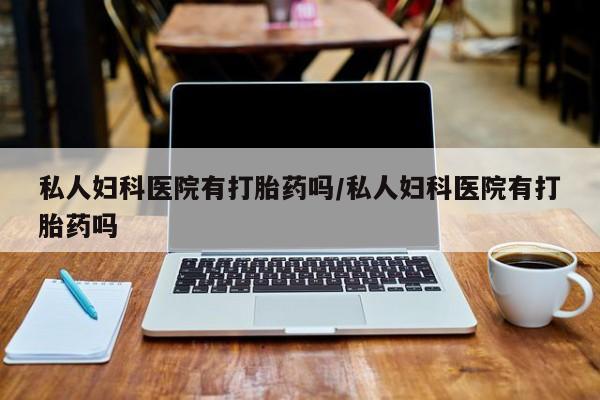 堕胎药购买联系私人妇科医院有打胎药吗/私人妇科医院有打胎药吗