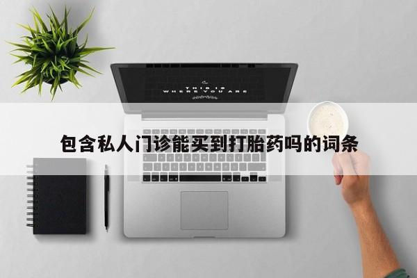 堕胎药购买联系包含私人门诊能买到打胎药吗的词条