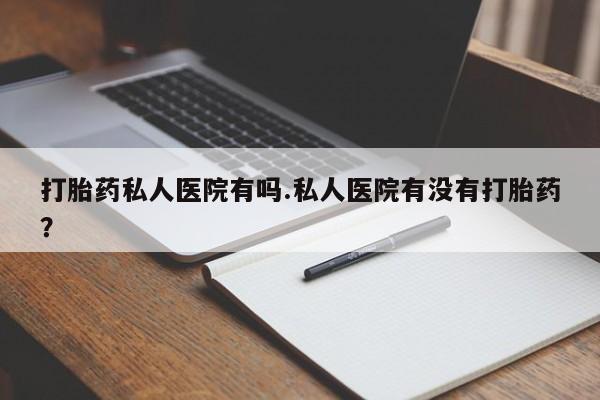 堕胎药购买联系打胎药私人医院有吗.私人医院有没有打胎药？
