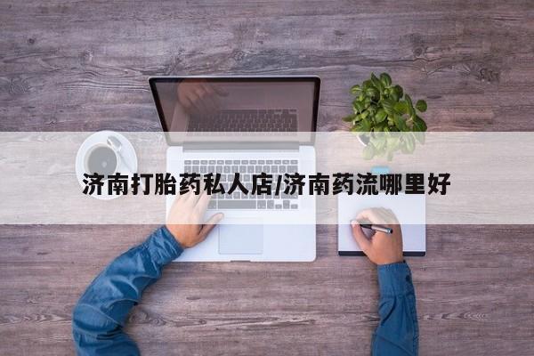 堕胎药购买联系济南打胎药私人店/济南药流哪里好