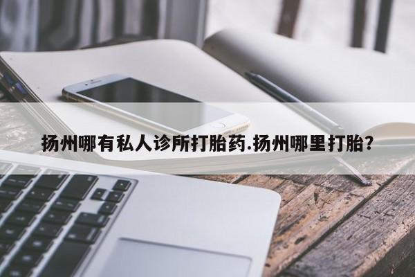 堕胎药购买联系扬州哪有私人诊所打胎药.扬州哪里打胎?