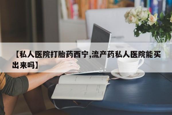 堕胎药购买联系【私人医院打胎药西宁,流产药私人医院能买出来吗】