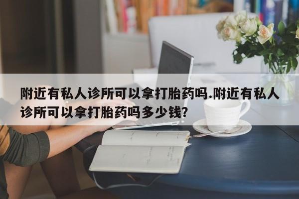 堕胎药购买联系附近有私人诊所可以拿打胎药吗.附近有私人诊所可以拿打胎药吗多少钱?