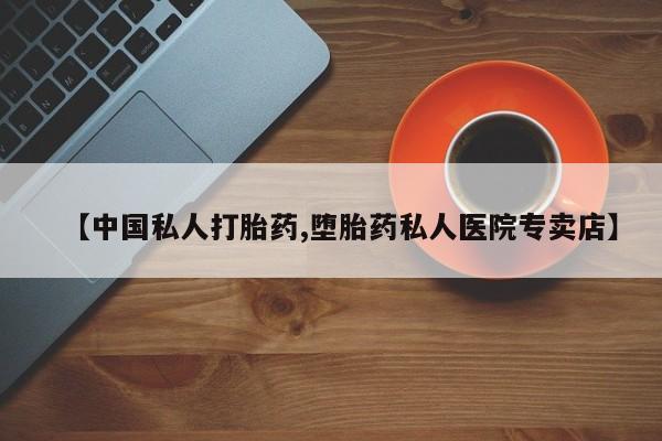 堕胎药购买联系【中国私人打胎药,堕胎药私人医院专卖店】