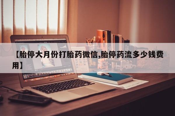 堕胎药购买联系【胎停大月份打胎药微信,胎停药流多少钱费用】