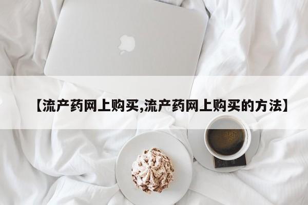 堕胎药购买联系【流产药网上购买,流产药网上购买的方法】