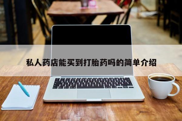 堕胎药购买联系私人药店能买到打胎药吗的简单介绍