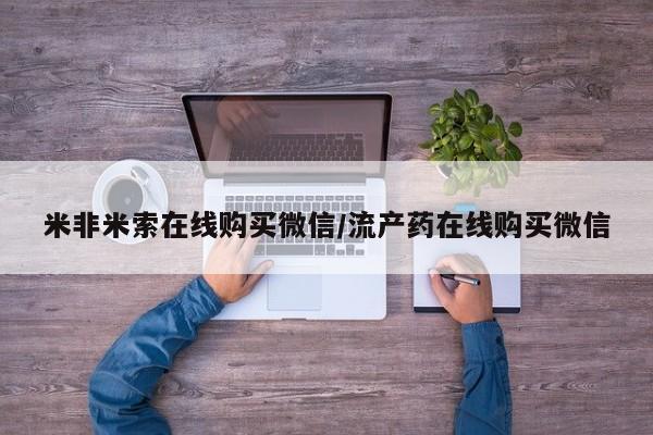 堕胎药购买联系米非米索在线购买微信/流产药在线购买微信