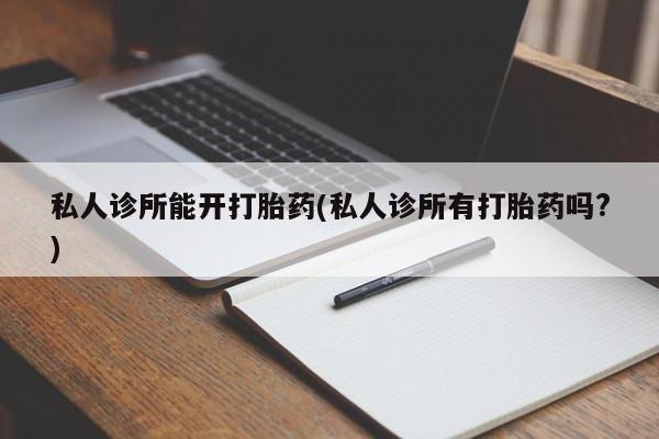 堕胎药购买联系私人诊所能开打胎药(私人诊所有打胎药吗?)