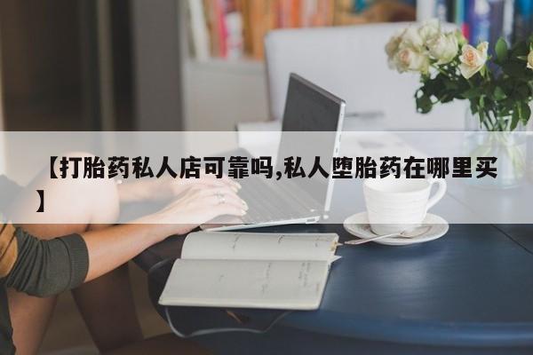 堕胎药购买联系【打胎药私人店可靠吗,私人堕胎药在哪里买】