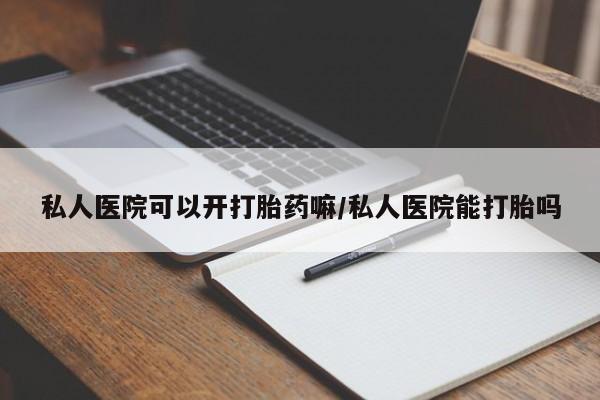 堕胎药购买联系私人医院可以开打胎药嘛/私人医院能打胎吗