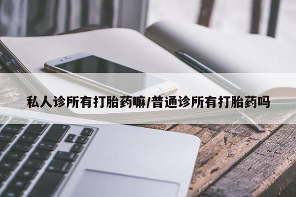 堕胎药购买联系私人诊所有打胎药嘛/普通诊所有打胎药吗