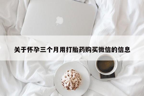 堕胎药购买联系关于怀孕三个月用打胎药购买微信的信息