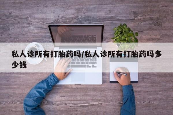 堕胎药购买联系私人诊所有打胎药吗/私人诊所有打胎药吗多少钱
