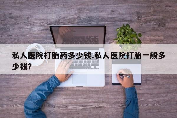 堕胎药购买联系私人医院打胎药多少钱.私人医院打胎一般多少钱?
