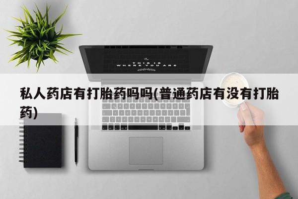 堕胎药购买联系私人药店有打胎药吗吗(普通药店有没有打胎药)