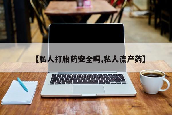 堕胎药购买联系【私人打胎药安全吗,私人流产药】