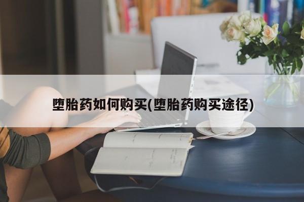 堕胎药购买联系堕胎药如何购买(堕胎药购买途径)