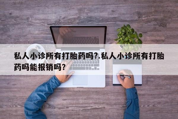 堕胎药购买联系私人小诊所有打胎药吗?.私人小诊所有打胎药吗能报销吗？