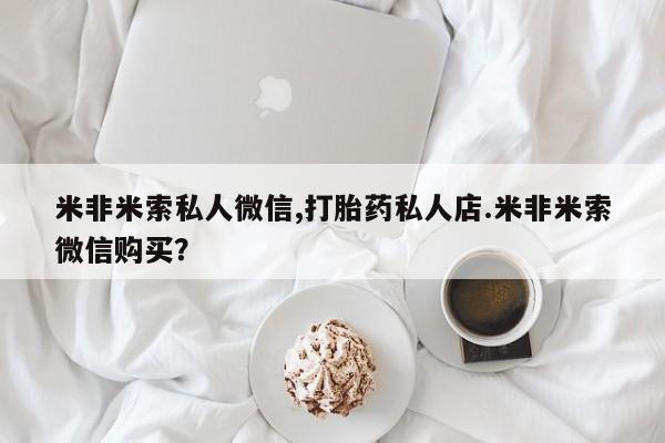 堕胎药购买联系米非米索私人微信,打胎药私人店.米非米索微信购买?