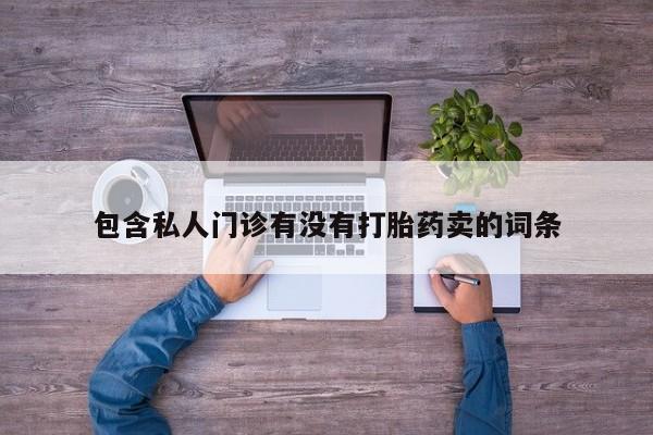 堕胎药购买联系包含私人门诊有没有打胎药卖的词条