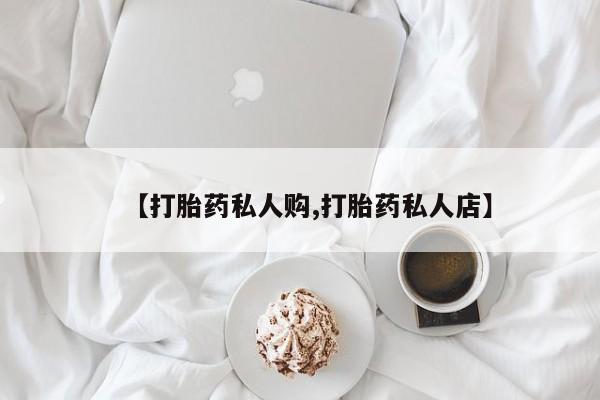 堕胎药购买联系【打胎药私人购,打胎药私人店】