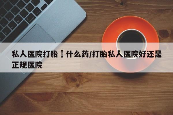 堕胎药购买联系私人医院打胎給什么药/打胎私人医院好还是正规医院