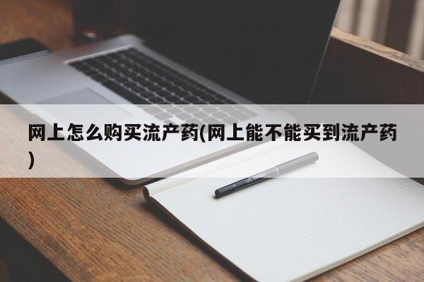 堕胎药购买联系网上怎么购买流产药(网上能不能买到流产药)