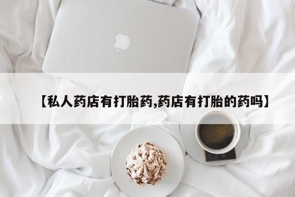 堕胎药购买联系【私人药店有打胎药,药店有打胎的药吗】
