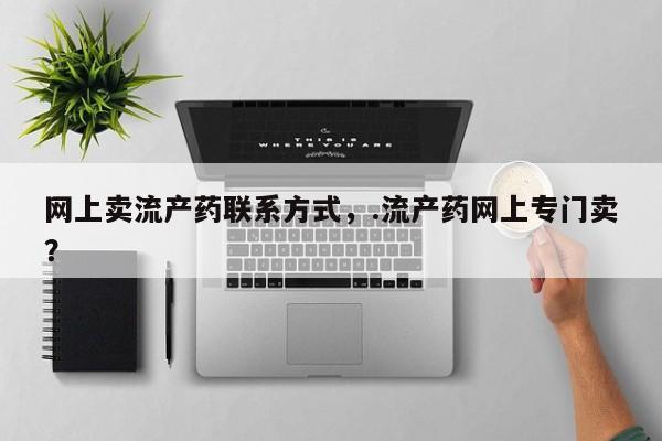 堕胎药购买联系网上卖流产药联系方式，.流产药网上专门卖？