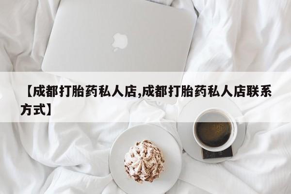 堕胎药购买联系【成都打胎药私人店,成都打胎药私人店联系方式】