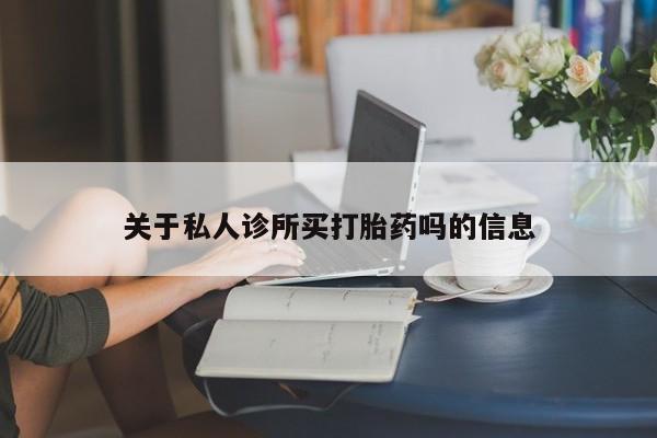 堕胎药购买联系关于私人诊所买打胎药吗的信息