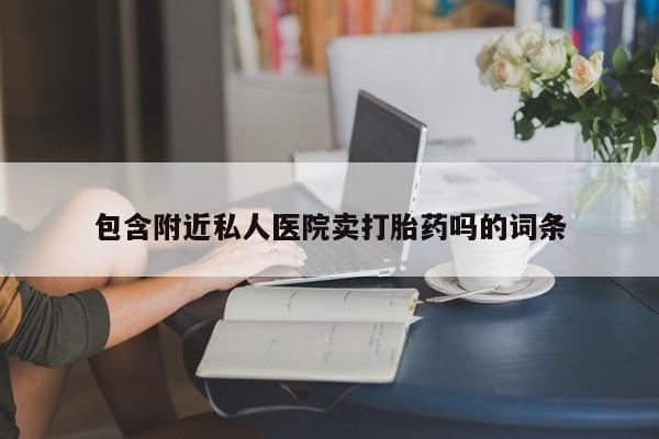 堕胎药购买联系包含附近私人医院卖打胎药吗的词条