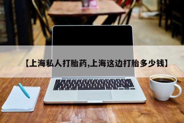 堕胎药购买联系【上海私人打胎药,上海这边打胎多少钱】