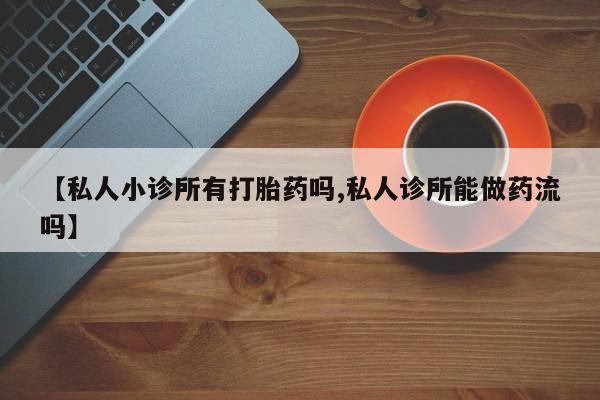 堕胎药购买联系【私人小诊所有打胎药吗,私人诊所能做药流吗】