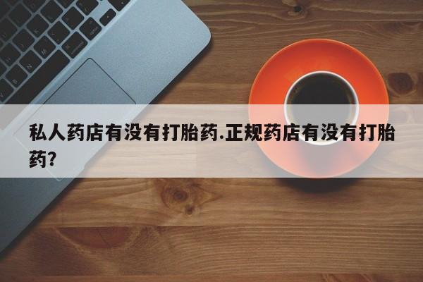 堕胎药购买联系私人药店有没有打胎药.正规药店有没有打胎药？